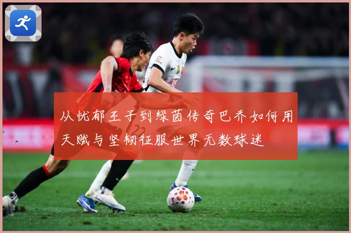从忧郁王子到绿茵传奇巴乔如何用天赋与坚韧征服世界无数球迷