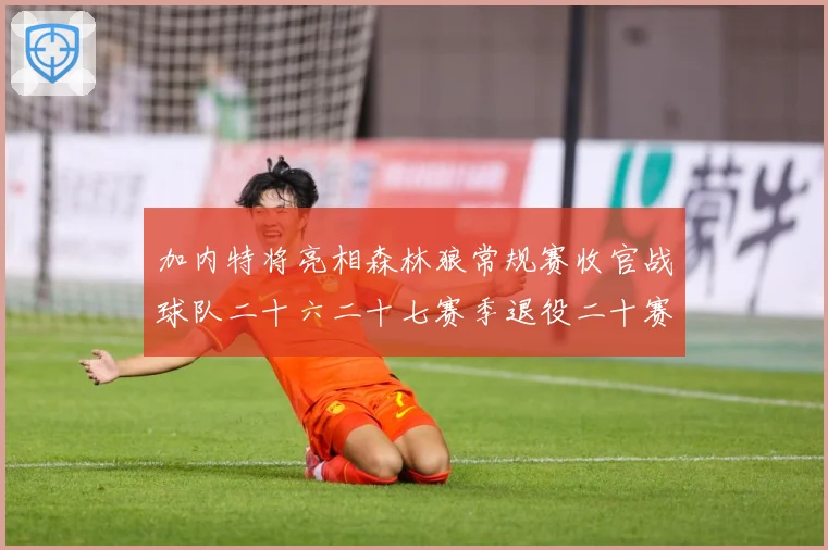 加内特将亮相森林狼常规赛收官战球队二十六二十七赛季退役二十赛场复盘