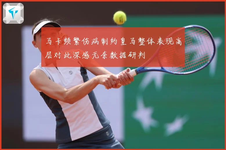 马卡频繁伤病制约皇马整体表现高层对此深感无奈数据研判