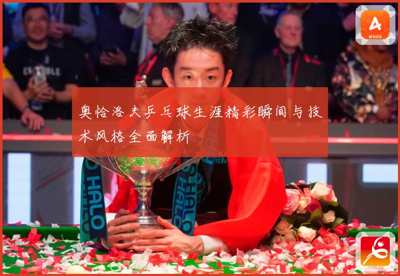奥恰洛夫乒乓球生涯精彩瞬间与技术风格全面解析