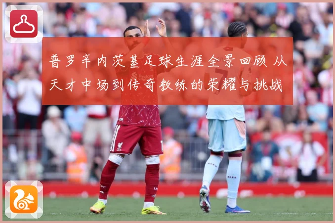 普罗辛内茨基足球生涯全景回顾 从天才中场到传奇教练的荣耀与挑战历程探秘
