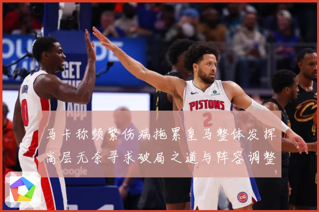 马卡称频繁伤病拖累皇马整体发挥高层无奈寻求破局之道与阵容调整战术观察