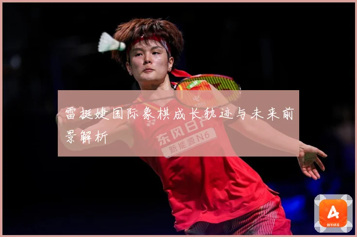 雷挺婕国际象棋成长轨迹与未来前景解析