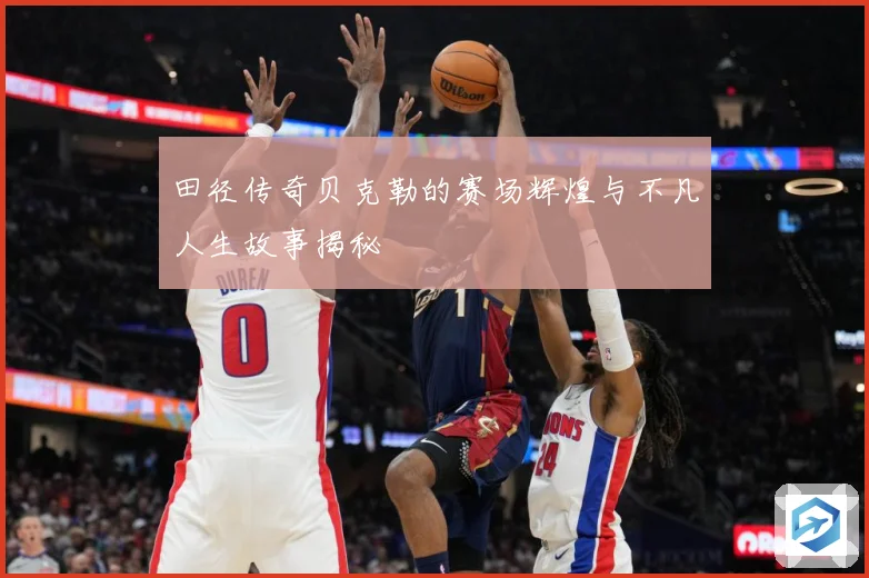 田径传奇贝克勒的赛场辉煌与不凡人生故事揭秘
