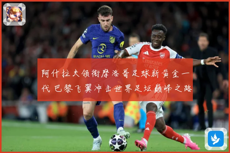 阿什拉夫领衔摩洛哥足球新黄金一代 巴黎飞翼冲击世界足坛巅峰之路