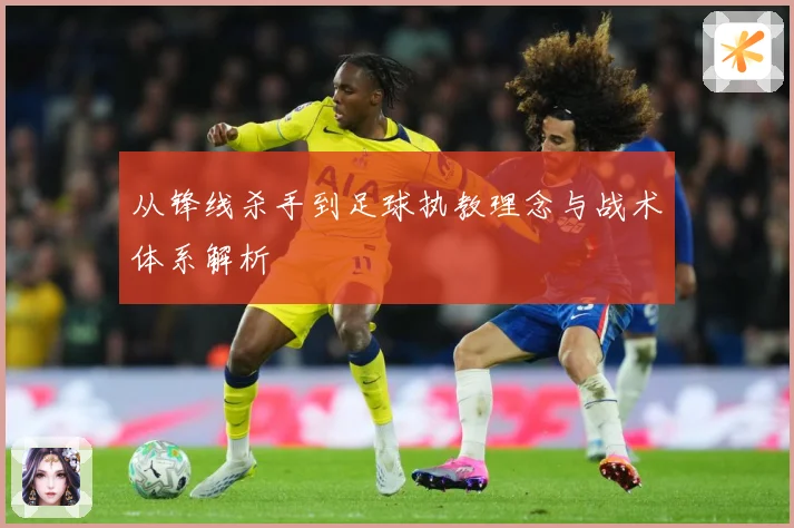 从锋线杀手到足球执教理念与战术体系解析