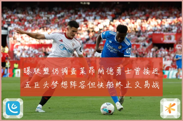 曝联盟仍调查莱昂纳德勇士曾接近五巨头梦想阵容但快船终止交易战术观察