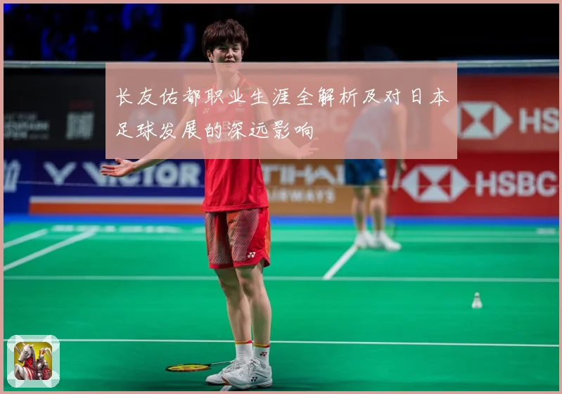 长友佑都职业生涯全解析及对日本足球发展的深远影响