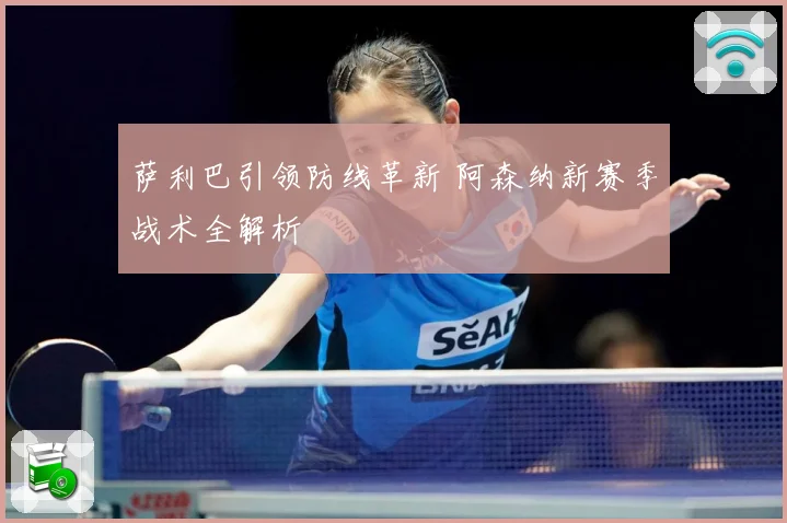 萨利巴引领防线革新 阿森纳新赛季战术全解析