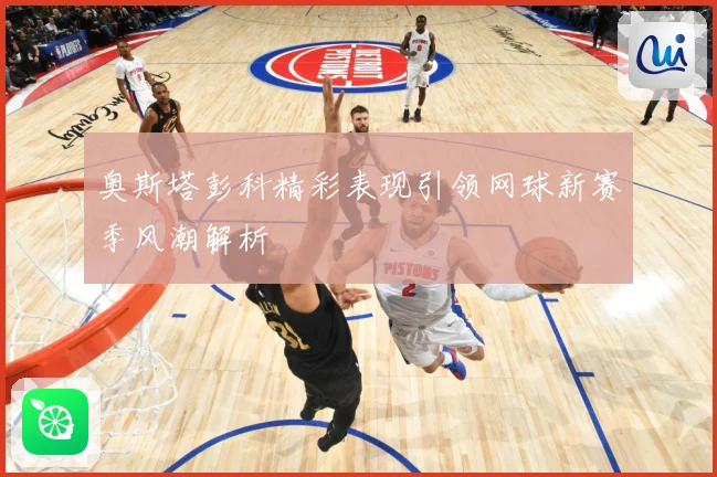 奥斯塔彭科精彩表现引领网球新赛季风潮解析
