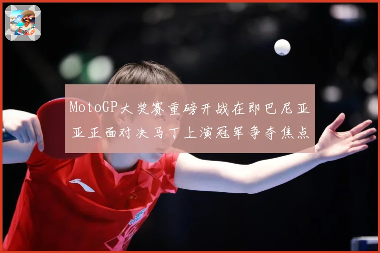MotoGP大奖赛重磅开战在即巴尼亚亚正面对决马丁上演冠军争夺焦点大战解析