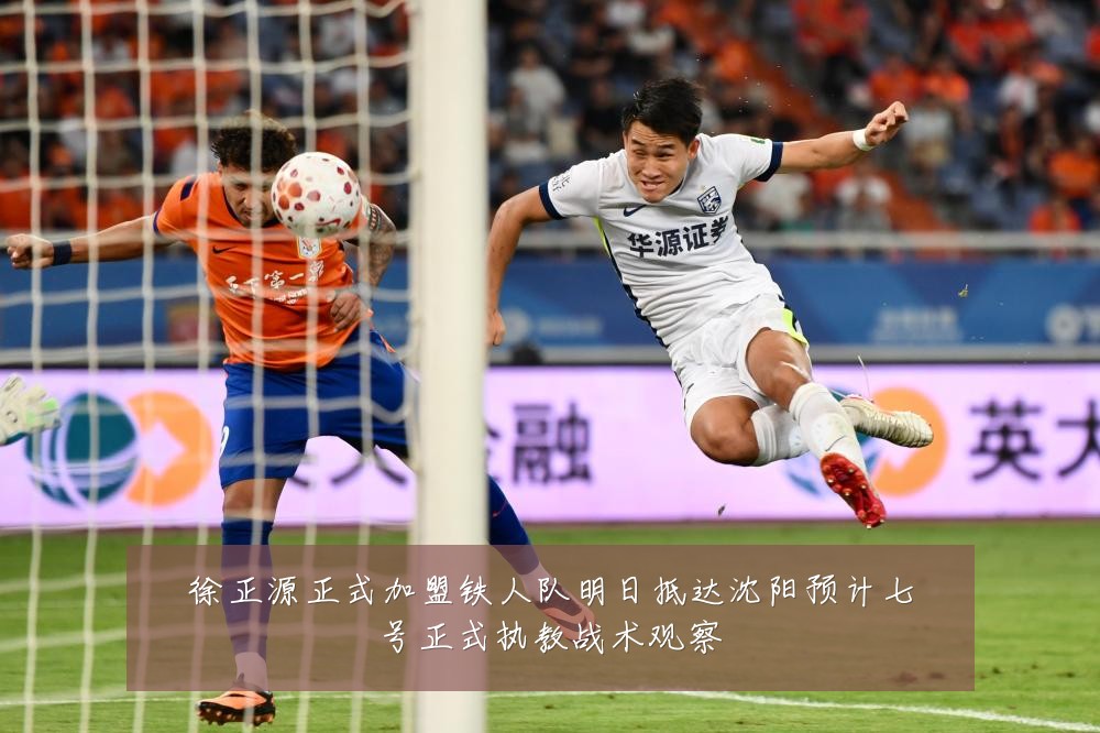 徐正源正式加盟铁人队明日抵达沈阳预计七号正式执教战术观察