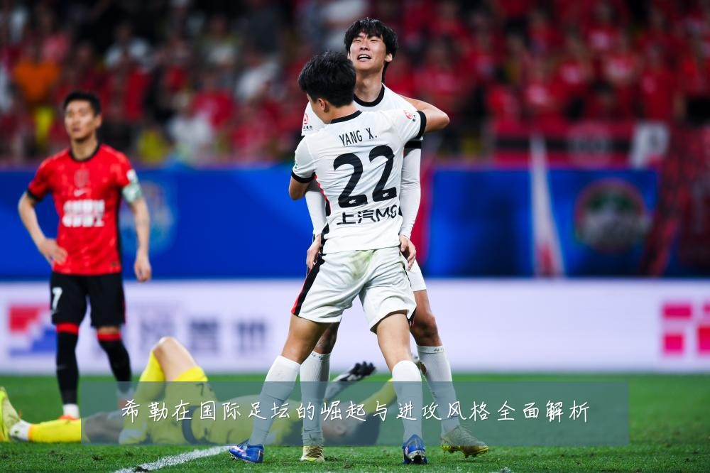 希勒在国际足坛的崛起与进攻风格全面解析